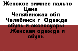 Женское зимнее пальто  › Цена ­ 7 000 - Челябинская обл., Челябинск г. Одежда, обувь и аксессуары » Женская одежда и обувь   